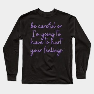 be careful or I'm going to have to hurt your feelings Long Sleeve T-Shirt